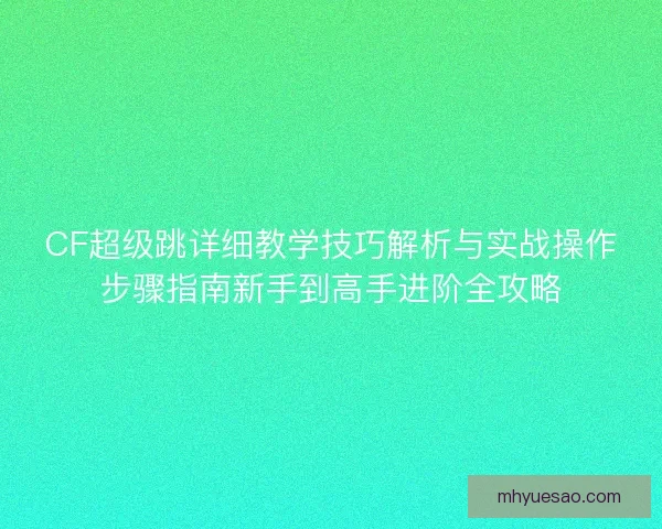CF超级跳详细教学技巧解析与实战操作步骤指南新手到高手进阶全攻略