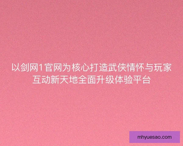 以剑网1官网为核心打造武侠情怀与玩家互动新天地全面升级体验平台