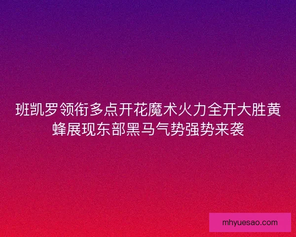 班凯罗领衔多点开花魔术火力全开大胜黄蜂展现东部黑马气势强势来袭